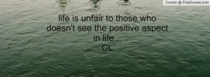 life is unfair to those who doesn't see the positive aspect in life ...