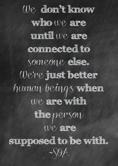 We don't know who we are until we are connected to someone else. We ...