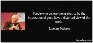 ... of good have a distorted view of the world. - Tzvetan Todorov