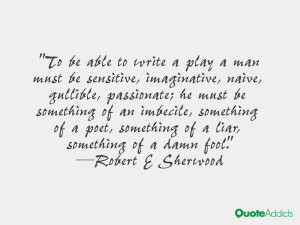 To be able to write a play a man must be sensitive, imaginative, naive ...