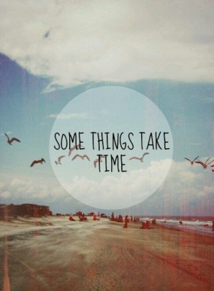 Some things take time.