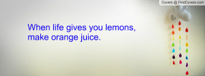 When life throws you lemons, make orange juice.