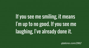 If you see me smiling, it means I'm up to no good. If you see me ...