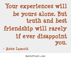 Your experiences will be yours alone. But truth and best friendship ...