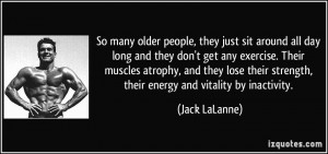 ... strength, their energy and vitality by inactivity. - Jack LaLanne