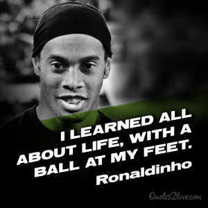 learned all about life, with a ball at my feet. Ronaldinho