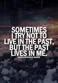 Sometimes I Try Not To Live In The Past, But The Past Lives In Me ...