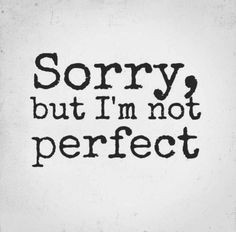 ... , and sometimes it gets me in some trouble. I'm sorry I'm not perfect