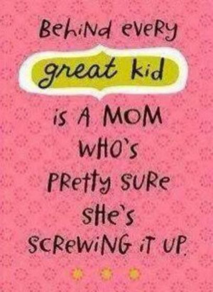 Behind every great kid there is a mom pretty sure she is screwing it ...