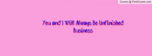 you and i will always be unfinished business!! , Pictures