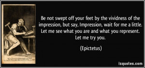 Be not swept off your feet by the vividness of the impression, but say ...