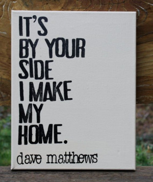 It's by your side I make my home Dave Matthews by Houseof3