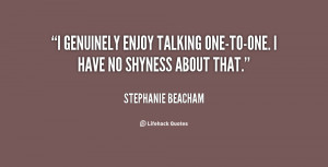 genuinely enjoy talking one-to-one. I have no shyness about that ...