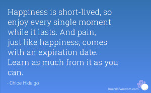 Happiness is short-lived, so enjoy every single moment while it lasts ...