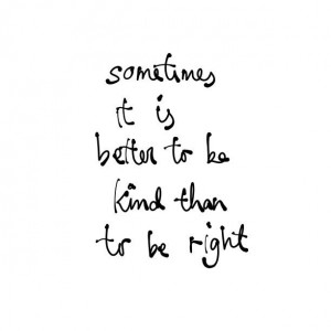 Sometimes it is better to be kind than to be right. Something to ...