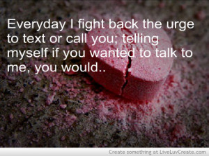 Everyday I Fight back the urge to text of call you ~ Break Up Quote