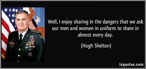 ... men and women in uniform to share in almost every day. - Hugh Shelton