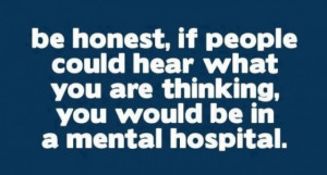 ... could hear what you are thinking, you would be in a mental hospital