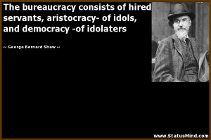 The bureaucracy consists of hired servants, aristocracy- of idols, and ...