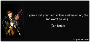 ... your faith in love and music, oh, the end won't be long. - Carl Barât