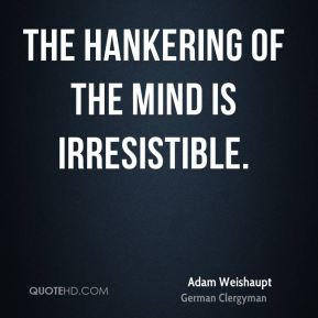 Adam Weishaupt - The hankering of the mind is irresistible.