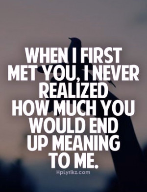 ... first met you I never realized how much you would end up meaning to me