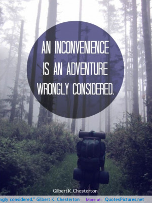An inconvenience is an adventure wrongly considered.” Gilbert K ...