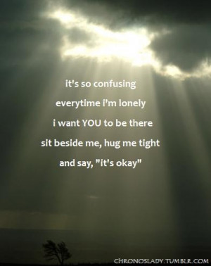 It's so confusing i'm lonely i want you to be there sit beside me, hug ...