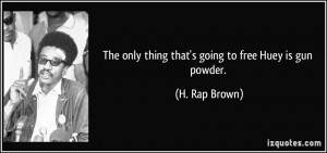 The only thing that's going to free Huey is gun powder. - H. Rap Brown