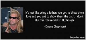 ... the path. I don't like this role-model stuff, though. - Duane Chapman
