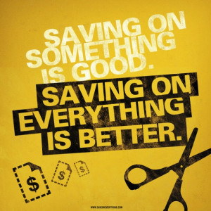 Saving on something is good. Saving on everything is better.