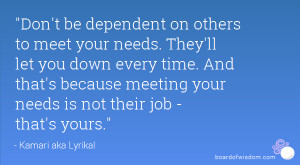 Don't be dependent on others to meet your needs. They'll let you down ...