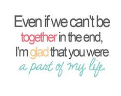 Even if we can't be together in the end, I'm glad that you were a part ...