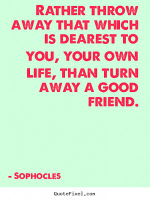 throw away that which is dearest to you, your own life, than turn away ...