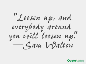 Loosen up, and everybody around you will loosen up by Sam Walton ...