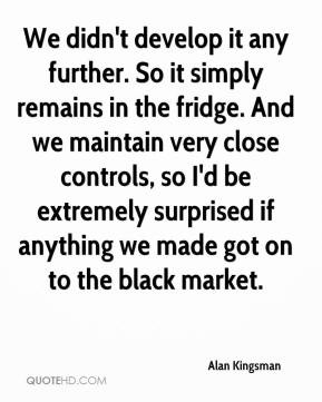 ... if anything we made got on to the black market. - Alan Kingsman