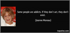 ... are addicts. If they don't act, they don't exist. - Jeanne Moreau