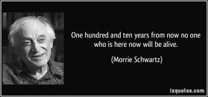 One hundred and ten years from now no one who is here now will be ...