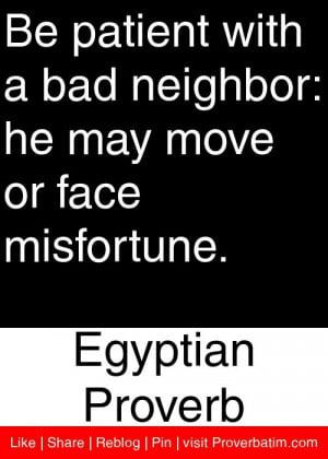 Be patient with a bad neighbor: he may move or face misfortune ...