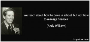 ... to drive in school, but not how to manage finances. - Andy Williams