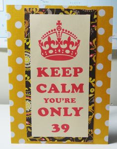 ... turning 40. Keep calm you're only 39...Now panic you're almost 40