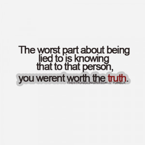 ... lied to is knowing that to that person, you werent worth the truth