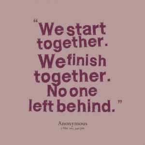 Quotes Picture: we start together we finish together no one left ...