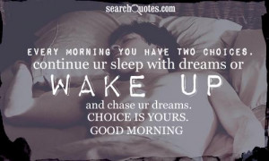 morning you have two choices, continue ur sleep with dreams or WAKE UP ...