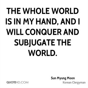 ... whole world is in my hand, and I will conquer and subjugate the world