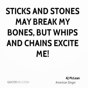... stones may break my bones, but whips and chains excite me! - AJ McLean