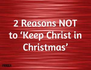 Reasons NOT to ‘Keep Christ in Christmas’