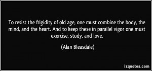 To resist the frigidity of old age, one must combine the body, the ...