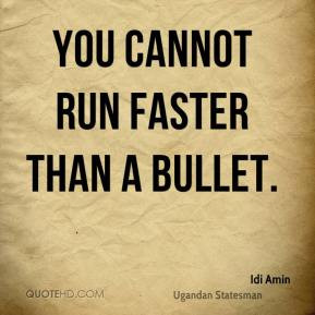 Idi Amin - You cannot run faster than a bullet.