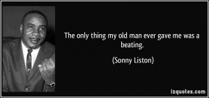 The only thing my old man ever gave me was a beating. - Sonny Liston